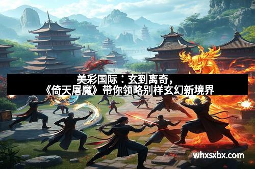 美彩国际:玄到离奇,《倚天屠魔》带你领略别样玄幻新境界