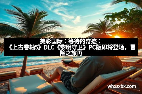 美彩国际:等待的奇迹:《上古卷轴5》DLC《黎明守卫》PC版即将登场,冒险之旅再升级