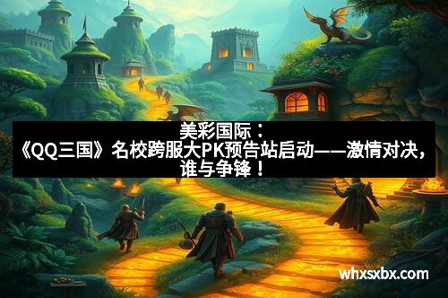美彩国际:《QQ三国》名校跨服大PK预告站启动——激情对决,谁与争锋!